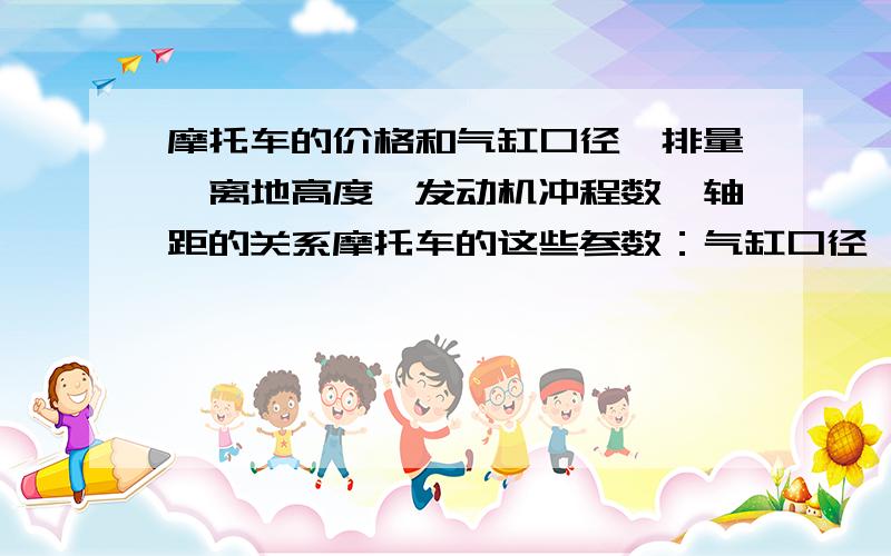 摩托车的价格和气缸口径,排量,离地高度,发动机冲程数,轴距的关系摩托车的这些参数：气缸口径,排量,离地高度,发动机冲程数,轴距.都是参数越大的车越贵吗?