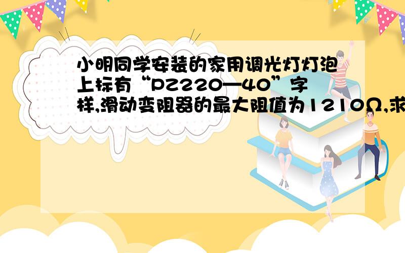 小明同学安装的家用调光灯灯泡上标有“PZ220—40”字样,滑动变阻器的最大阻值为1210Ω,求：⑴该灯泡正常发光时的电阻和电流； ⑵灯泡两端的最小电压；⑶台灯功率的调节范围.（不计温度