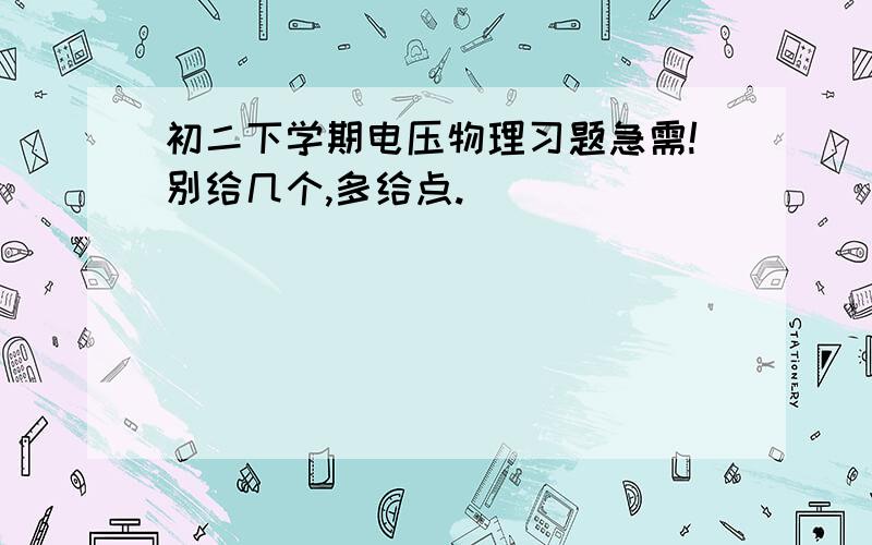 初二下学期电压物理习题急需!别给几个,多给点.