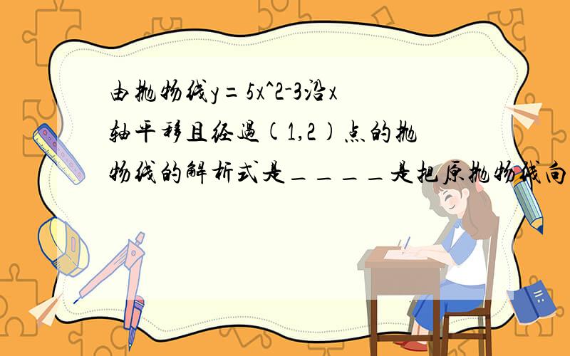 由抛物线y=5x^2-3沿x轴平移且经过(1,2)点的抛物线的解析式是____是把原抛物线向____,平移____个单位得到.