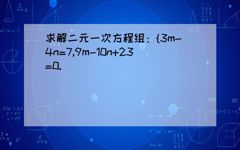 求解二元一次方程组：{3m-4n=7,9m-10n+23=0.