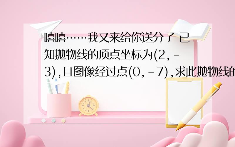 嘻嘻……我又来给你送分了 已知抛物线的顶点坐标为(2,-3),且图像经过点(0,-7),求此抛物线的函数系式