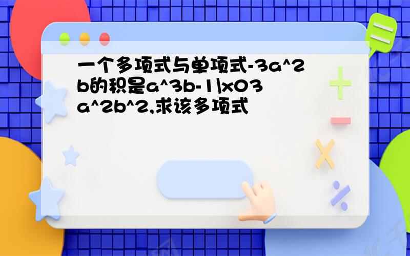 一个多项式与单项式-3a^2b的积是a^3b-1\x03a^2b^2,求该多项式