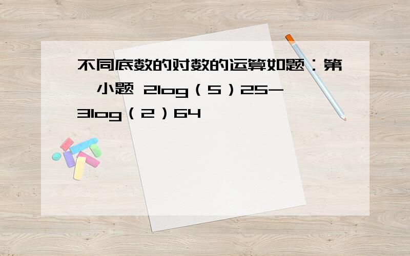 不同底数的对数的运算如题：第一小题 2log（5）25-3log（2）64