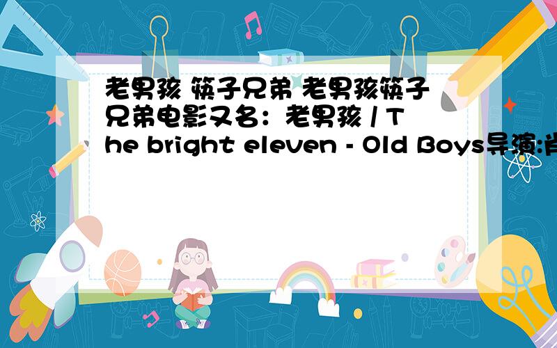 老男孩 筷子兄弟 老男孩筷子兄弟电影又名：老男孩 / The bright eleven - Old Boys导演:肖央 主演:肖央 / 王太利 / 韩秋池 / 于蓓蓓 / 张末 / 颜隆 / 宋金岳 / 贺敬东 / 李卫东 / 刘若瑶 / 张菁 / 王昂 /