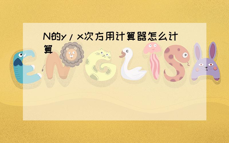 N的y/x次方用计算器怎么计算