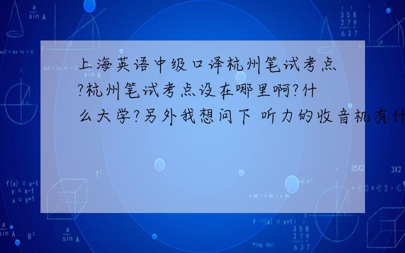 上海英语中级口译杭州笔试考点?杭州笔试考点设在哪里啊?什么大学?另外我想问下 听力的收音机有什么要求,频率多少,是校园广播吗?清不清楚的?