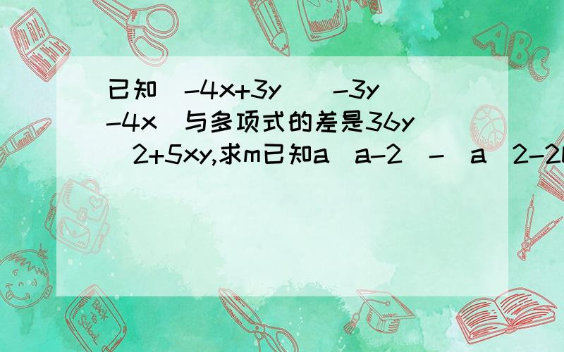 已知(-4x+3y)(-3y-4x)与多项式的差是36y^2+5xy,求m已知a(a-2)-(a^2-2b)=-4,则a^2+b^2/2-ab的值为多少?