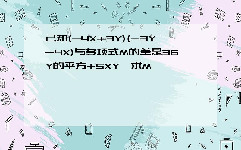 已知(-4X+3Y)(-3Y-4X)与多项式M的差是36Y的平方+5XY,求M