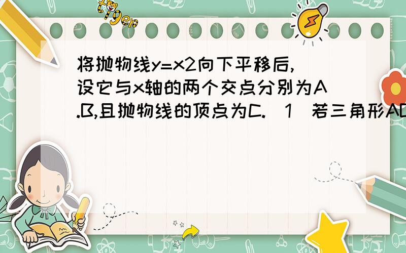 将抛物线y=x2向下平移后,设它与x轴的两个交点分别为A.B,且抛物线的顶点为C.(1)若三角形ABC为等边三角形,求此抛物线的解析式（2）若三角形ABC为等腰直角三角形,求此抛物线的解析式