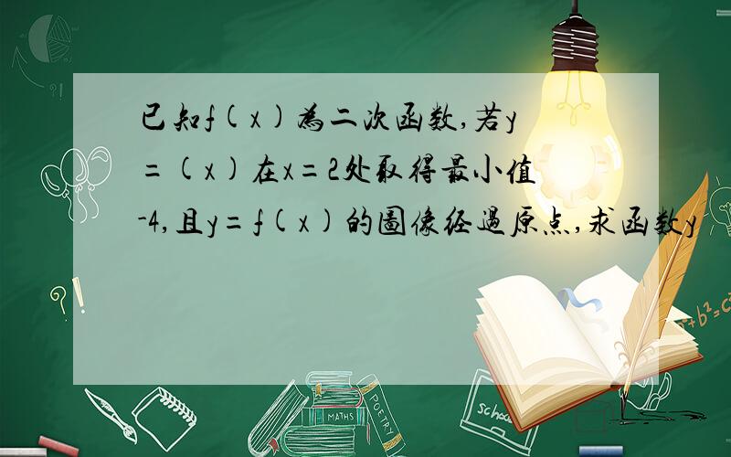 已知f(x)为二次函数,若y=(x)在x=2处取得最小值-4,且y=f(x)的图像经过原点,求函数y