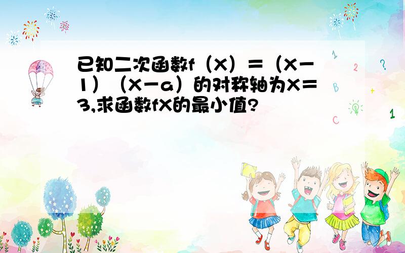 已知二次函数f（X）＝（X－1）（X－a）的对称轴为X＝3,求函数fX的最小值?