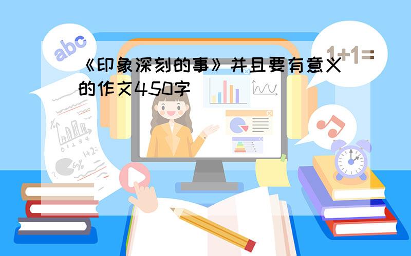 《印象深刻的事》并且要有意义的作文450字