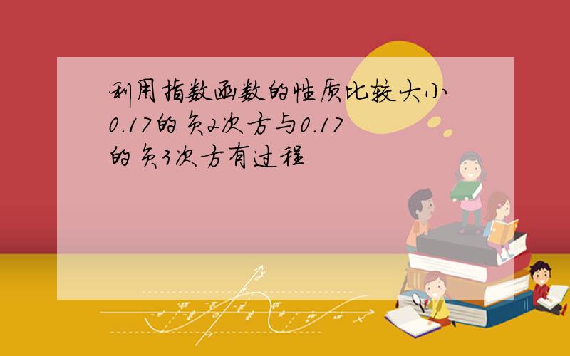 利用指数函数的性质比较大小 0.17的负2次方与0.17的负3次方有过程