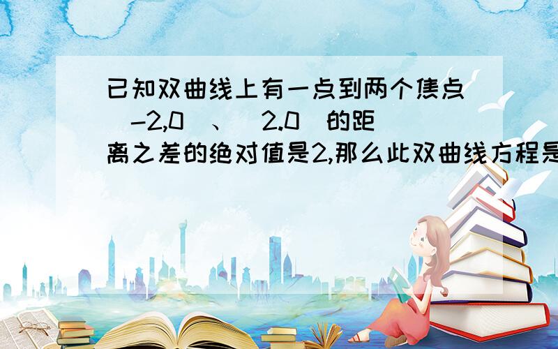 已知双曲线上有一点到两个焦点(-2,0)、(2.0)的距离之差的绝对值是2,那么此双曲线方程是?.