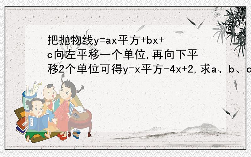 把抛物线y=ax平方+bx+c向左平移一个单位,再向下平移2个单位可得y=x平方-4x+2,求a、b、c