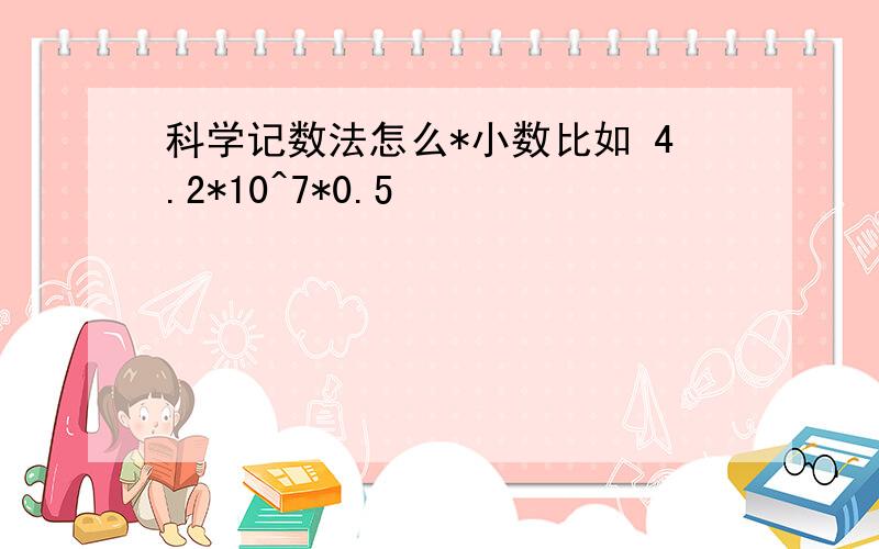 科学记数法怎么*小数比如 4.2*10^7*0.5