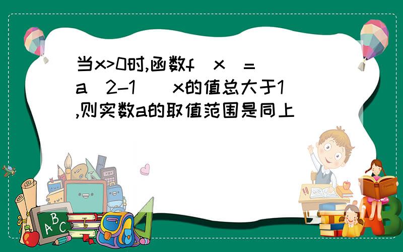 当x>0时,函数f(x)=(a^2-1)^x的值总大于1,则实数a的取值范围是同上