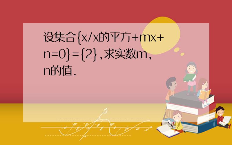 设集合{x/x的平方+mx+n=0}={2},求实数m,n的值.