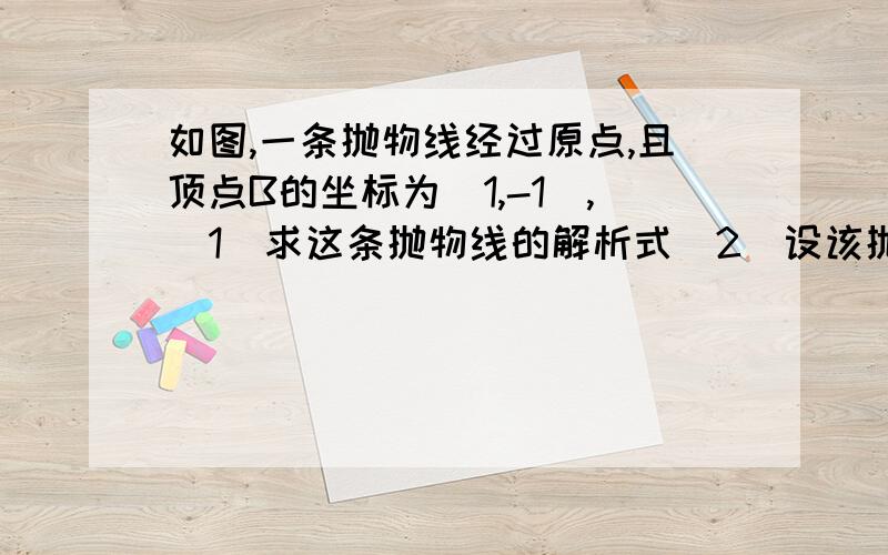 如图,一条抛物线经过原点,且顶点B的坐标为（1,-1）,（1）求这条抛物线的解析式（2）设该抛物线与x轴正半轴的交点为A,求证：△OBA为等腰直角三角形（3）设该抛物线的对称轴与x轴的交点为C