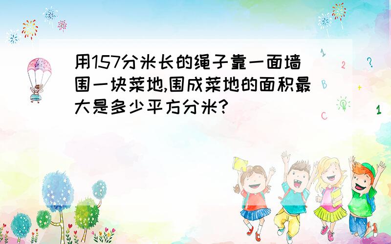 用157分米长的绳子靠一面墙围一块菜地,围成菜地的面积最大是多少平方分米?