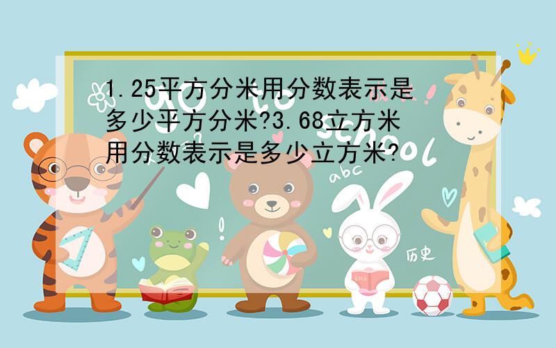 1.25平方分米用分数表示是多少平方分米?3.68立方米用分数表示是多少立方米?