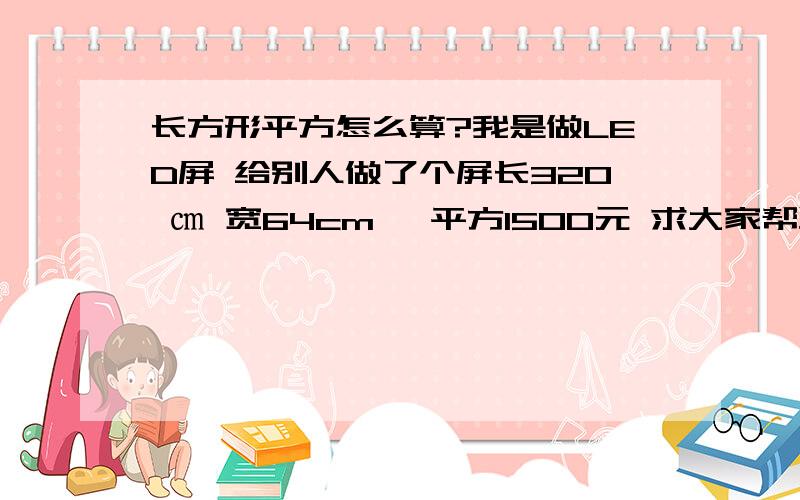 长方形平方怎么算?我是做LED屏 给别人做了个屏长320 ㎝ 宽64cm 一平方1500元 求大家帮跟忙