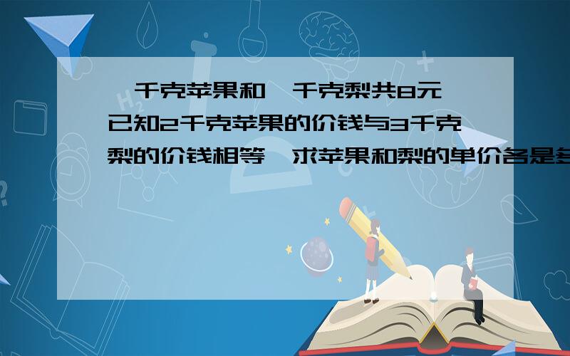 一千克苹果和一千克梨共8元,已知2千克苹果的价钱与3千克梨的价钱相等,求苹果和梨的单价各是多少?