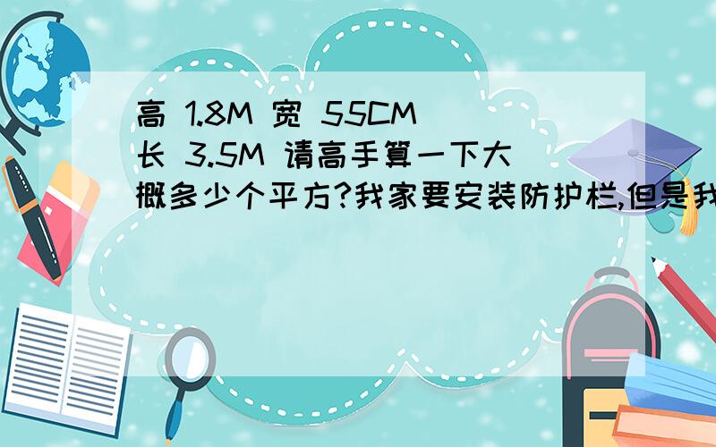 高 1.8M 宽 55CM 长 3.5M 请高手算一下大概多少个平方?我家要安装防护栏,但是我怕被人敲棒棒~算出来的数据如上~