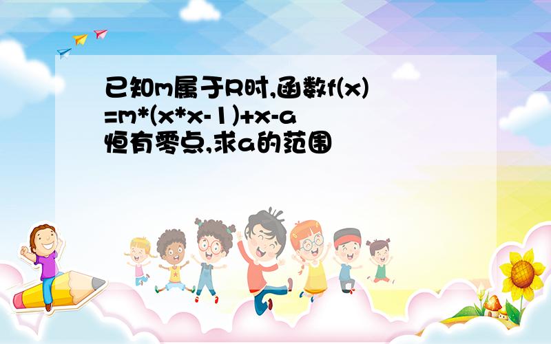 已知m属于R时,函数f(x)=m*(x*x-1)+x-a恒有零点,求a的范围