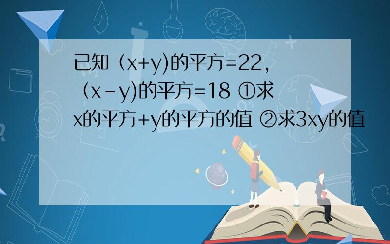 已知（x+y)的平方=22,（x-y)的平方=18 ①求x的平方+y的平方的值 ②求3xy的值