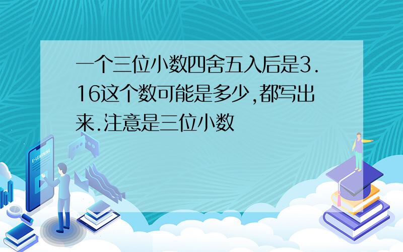 一个三位小数四舍五入后是3.16这个数可能是多少,都写出来.注意是三位小数