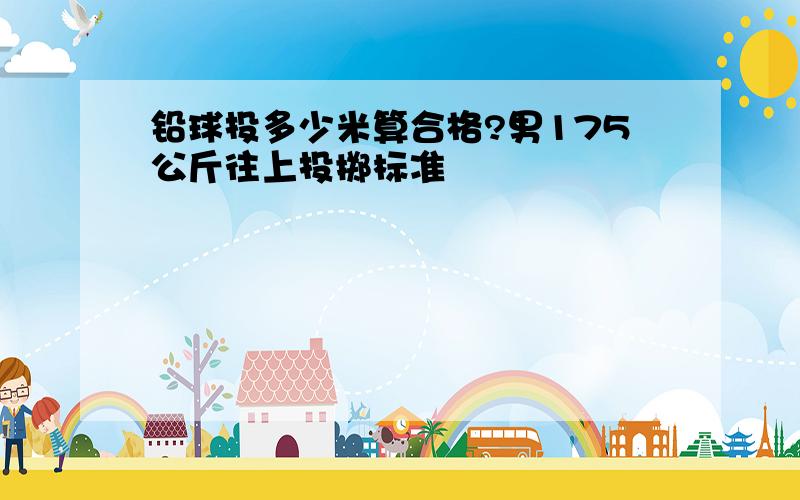 铅球投多少米算合格?男175公斤往上投掷标准