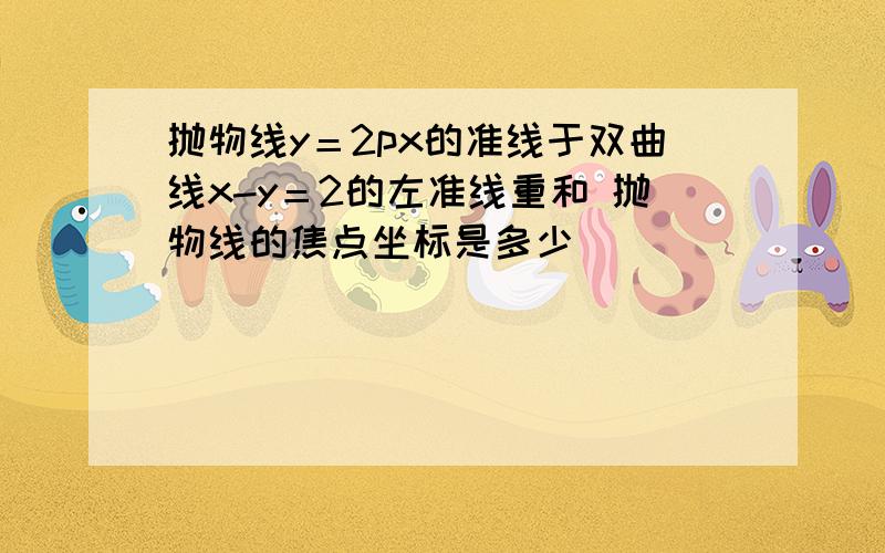 抛物线y＝2px的准线于双曲线x-y＝2的左准线重和 抛物线的焦点坐标是多少