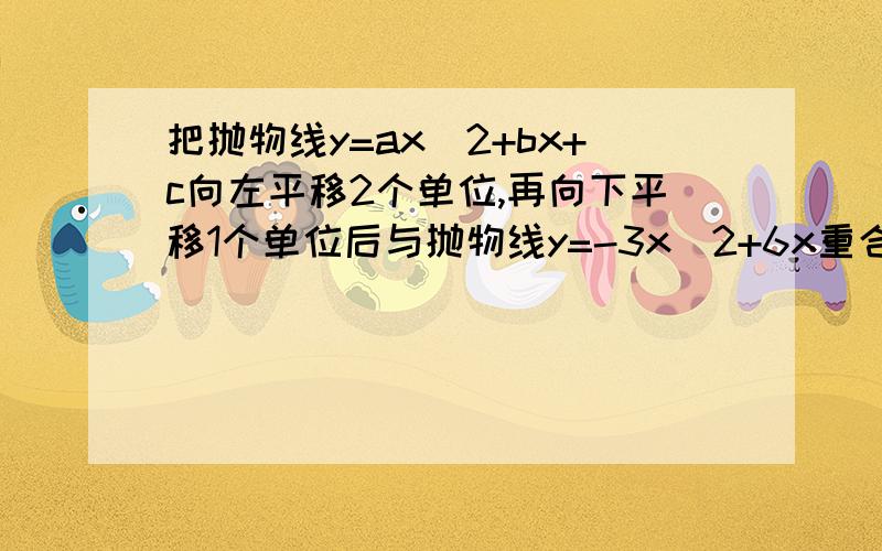 把抛物线y=ax^2+bx+c向左平移2个单位,再向下平移1个单位后与抛物线y=-3x^2+6x重合求a,b,c的值