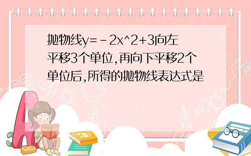 抛物线y=-2x^2+3向左平移3个单位,再向下平移2个单位后,所得的抛物线表达式是