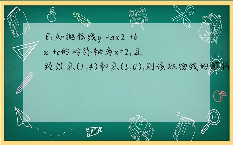 已知抛物线y =ax2 +bx +c的对称轴为x=2,且经过点(1,4)和点(5,0),则该抛物线的解析式为要求写出过程.