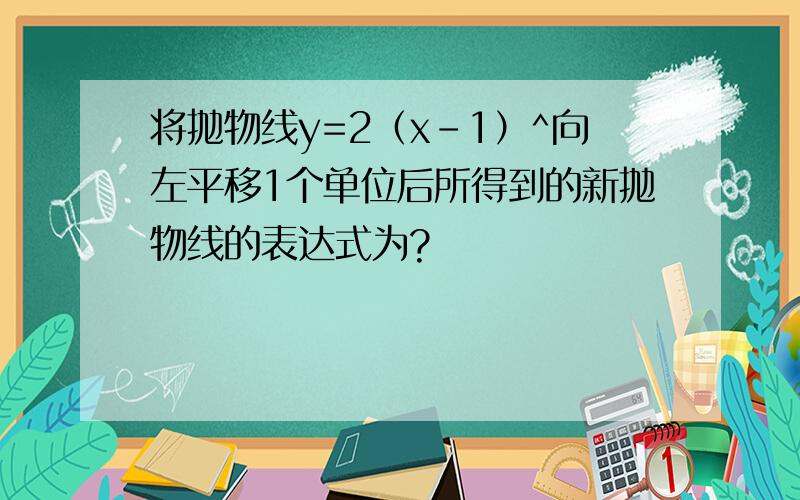 将抛物线y=2（x-1）^向左平移1个单位后所得到的新抛物线的表达式为?