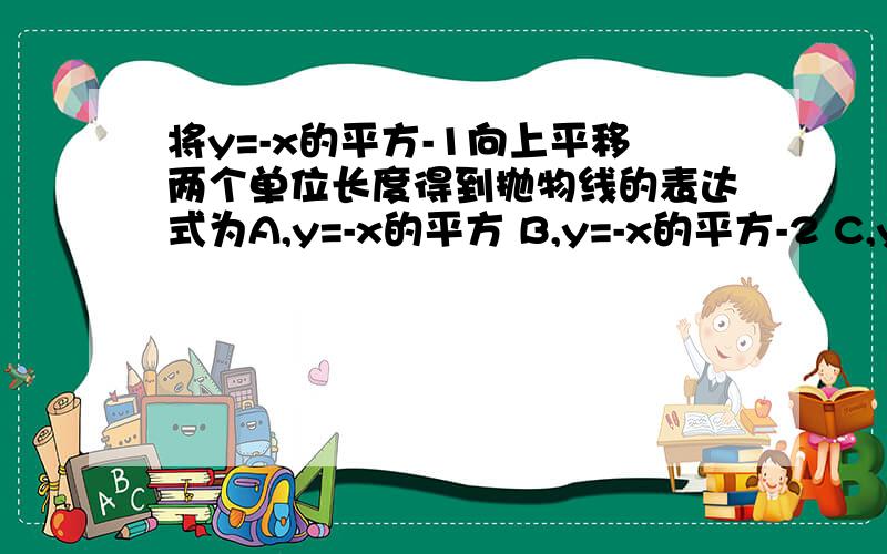 将y=-x的平方-1向上平移两个单位长度得到抛物线的表达式为A,y=-x的平方 B,y=-x的平方-2 C,y=-x的平方+1 D,y=x的平方+1