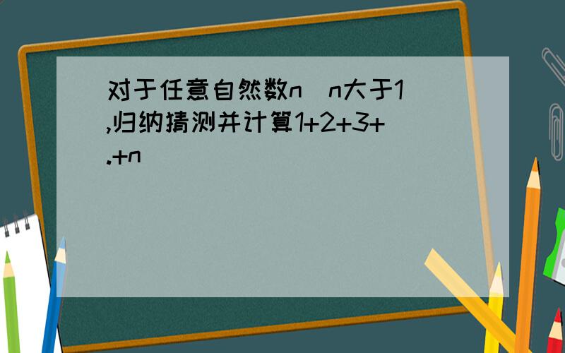 对于任意自然数n(n大于1）,归纳猜测并计算1+2+3+.+n