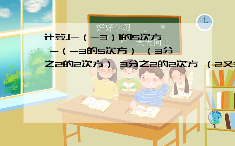 计算.[-（-3）]的5次方 -（-3的5次方） （3分之2的2次方） 3分之2的2次方 （2又3分之2的2次方） 非计算.[-（-3）]的5次方 -（-3的5次方） （3分之2的2次方） 3分之2的2次方 （2又3分之2的2次方）