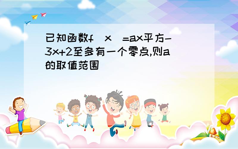 已知函数f(x)=ax平方-3x+2至多有一个零点,则a的取值范围