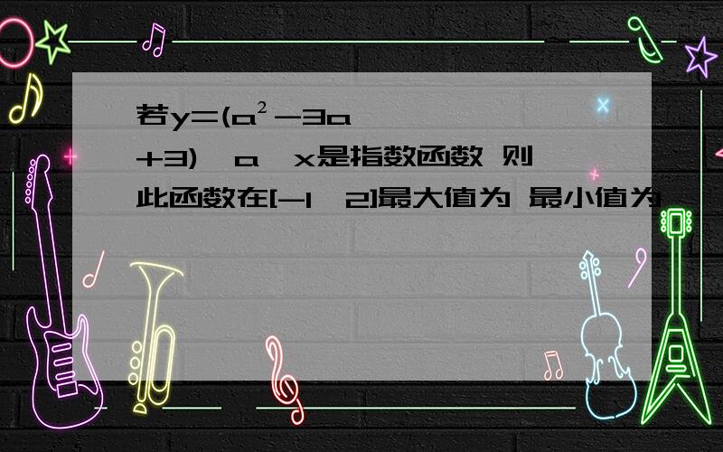 若y=(a²-3a+3)×a^x是指数函数 则此函数在[-1,2]最大值为 最小值为