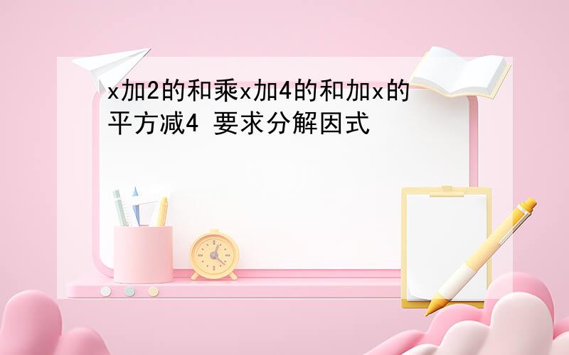 x加2的和乘x加4的和加x的平方减4 要求分解因式