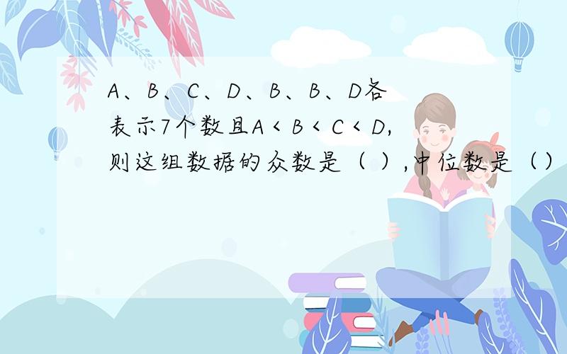 A、B、C、D、B、B、D各表示7个数且A＜B＜C＜D,则这组数据的众数是（ ）,中位数是（）,平均数是（）.