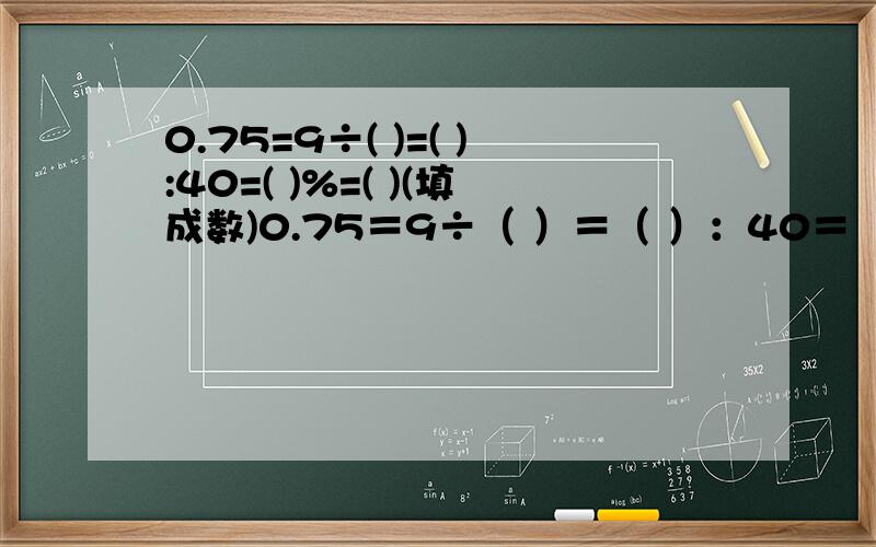 0.75=9÷( )=( ):40=( )%=( )(填成数)0.75＝9÷（ ）＝（ ）：40＝（ ）%＝（ ）（填成数）