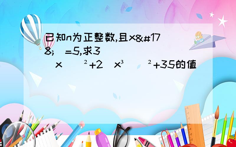 已知n为正整数,且x²ⁿ=5,求3(xⁿ)²+2（x³ⁿ）²+35的值