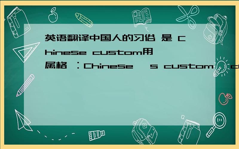 英语翻译中国人的习俗 是 Chinese custom用属格 ：Chinese 's custom ,custom of Chinese Chinese 指人 是应该用 's Chinese 可以当形容词,当这里是说,中国人的 风俗习惯.是用形容词,修饰,还是用属格.custom 有