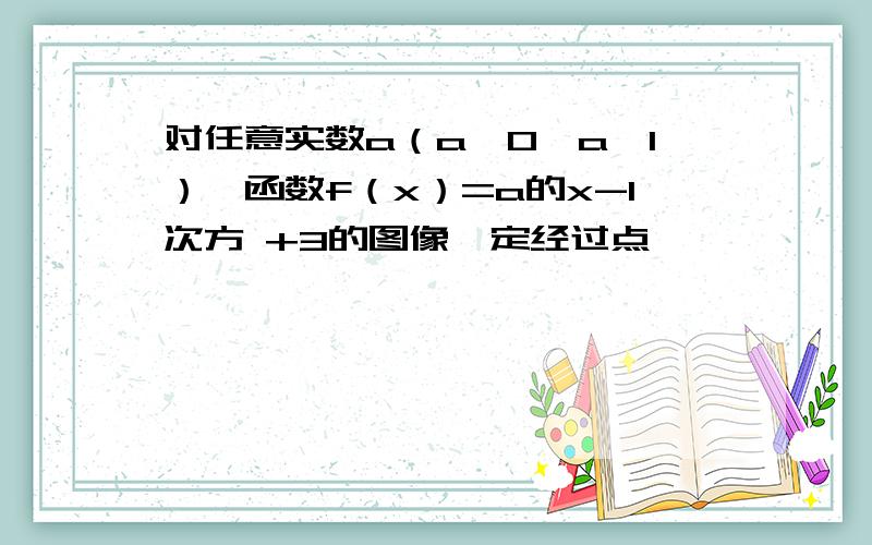 对任意实数a（a＞0,a≠1）,函数f（x）=a的x-1次方 +3的图像一定经过点