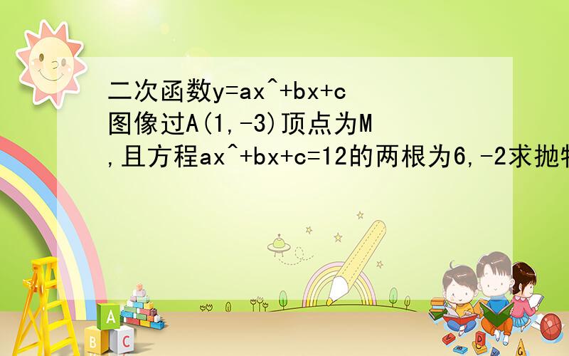 二次函数y=ax^+bx+c图像过A(1,-3)顶点为M,且方程ax^+bx+c=12的两根为6,-2求抛物线的解析式,判断是否有一判断是否有一点P使∠POM=90°判断是否有一点K使∠OMK=90°